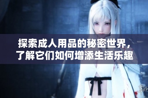 探索**用品的秘密世界，了解它们如何增添生活乐趣与亲密体验