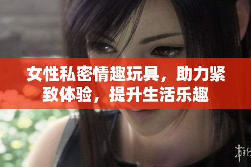 女性私密情趣玩具，助力紧致体验，提升生活乐趣