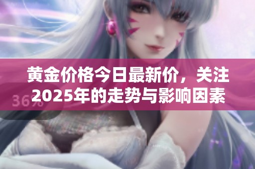 黄金价格今日最新价，关注2025年的走势与影响因素解析