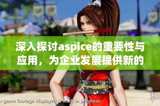 深入探讨aspice的重要性与应用，为企业发展提供新的机遇和挑战