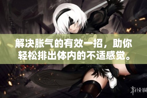 解决胀气的有效一招，助你轻松排出体内的不适感觉。