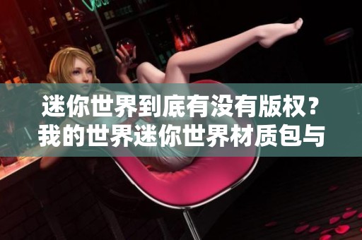 迷你世界到底有没有版权？我的世界迷你世界材质包与网易版的关系探讨