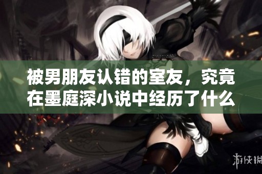 被男朋友认错的室友，究竟在墨庭深小说中经历了什么面对挑战