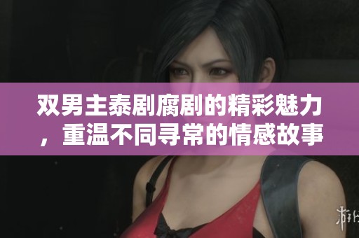 双男主泰剧腐剧的精彩魅力，重温不同寻常的情感故事