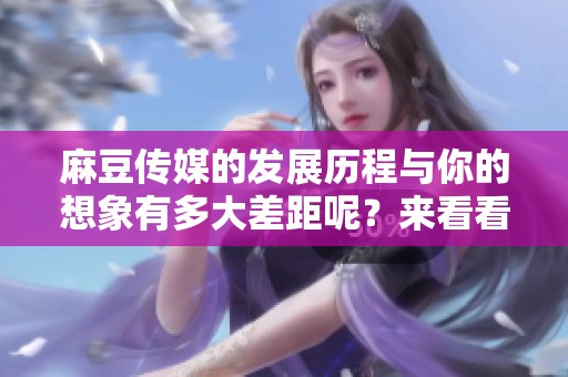 麻豆传媒的发展历程与你的想象有多大差距呢？来看看这家公司的精彩故事吧！