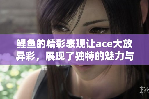 鲤鱼的精彩表现让ace大放异彩，展现了独特的魅力与才能