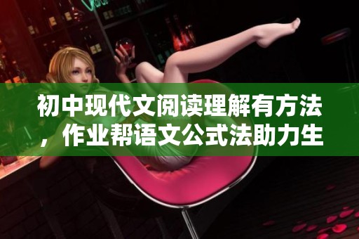 初中现代文阅读理解有方法，作业帮语文公式法助力生活教育