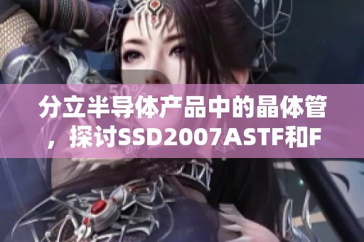 分立半导体产品中的晶体管，探讨SSD2007ASTF和FET、MOSFET的应用与特点