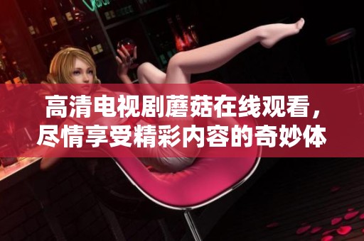 高清电视剧蘑菇在线观看，尽情享受精彩内容的奇妙体验