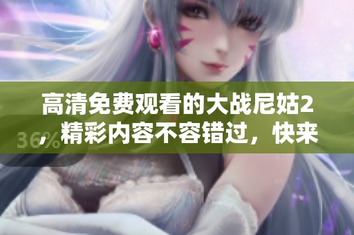 高清免费观看的大战尼姑2，精彩内容不容错过，快来看看吧