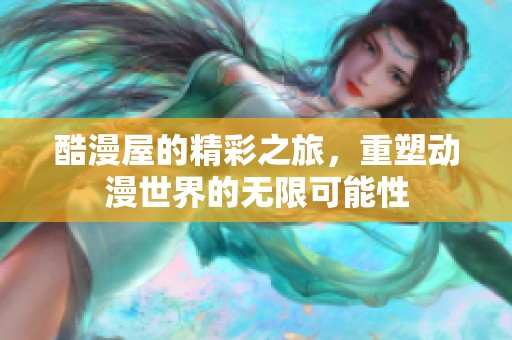 酷漫屋的精彩之旅，重塑动漫世界的无限可能性