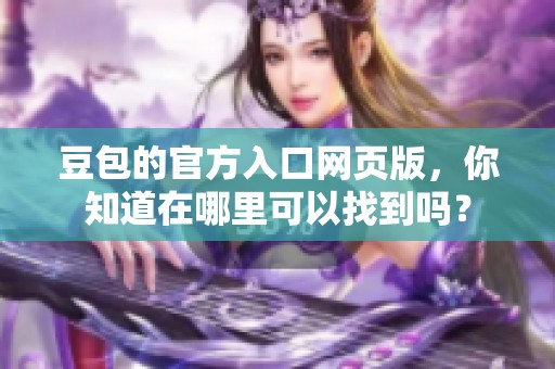 豆包的官方入口网页版，你知道在哪里可以找到吗？