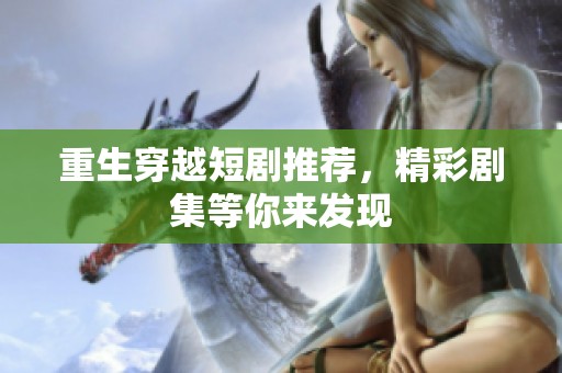 重生穿越短剧推荐，精彩剧集等你来发现
