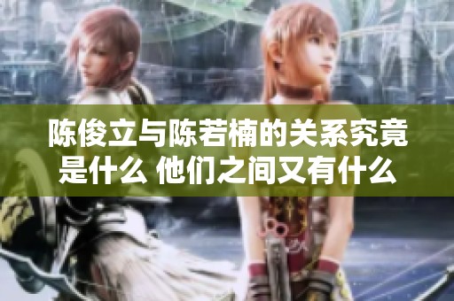 陈俊立与陈若楠的关系究竟是什么 他们之间又有什么故事呢