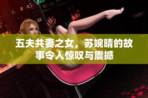 五夫共妻之女，苏婉晴的故事令人惊叹与震撼