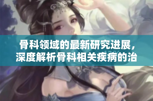骨科领域的最新研究进展，深度解析骨科相关疾病的治疗方法