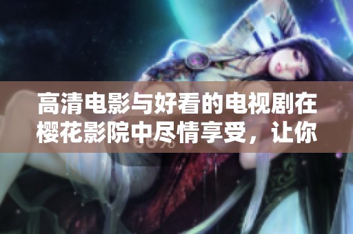 高清电影与好看的电视剧在樱花影院中尽情享受，让你流连忘返