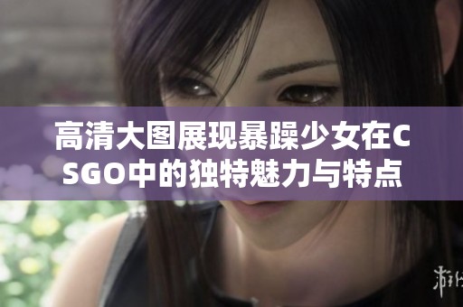 高清大图展现暴躁少女在CSGO中的独特魅力与特点