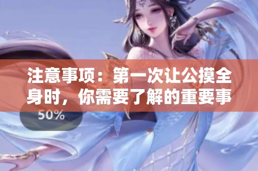 注意事项：第一次让公摸全身时，你需要了解的重要事项有哪些