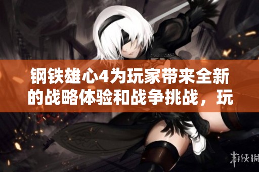 钢铁雄心4为玩家带来全新的战略体验和战争挑战，玩转这款游戏的魅力所在