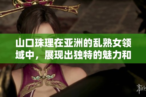 山口珠理在亚洲的乱熟女领域中，展现出独特的魅力和风采