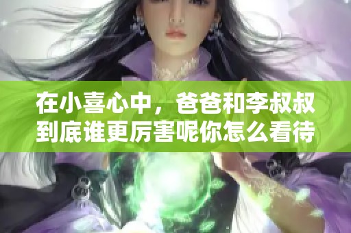 在小喜心中，爸爸和李叔叔到底谁更厉害呢你怎么看待这个问题