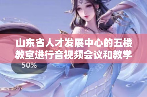 山东省人才发展中心的五楼教室进行音视频会议和教学活动