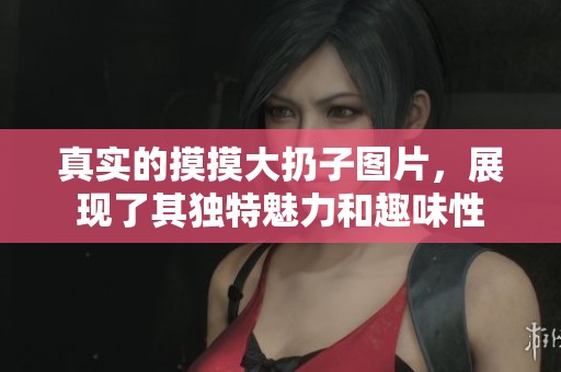 真实的摸摸大扔子图片，展现了其独特魅力和趣味性
