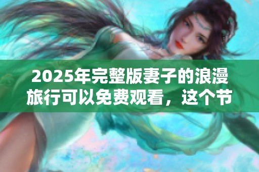 2025年完整版妻子的浪漫旅行可以免费观看，这个节目你绝不能错过！