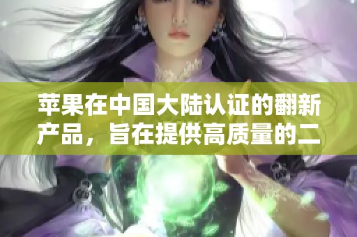 苹果在中国大陆认证的翻新产品，旨在提供高质量的二手选择