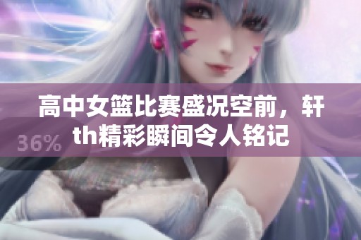 高中女篮比赛盛况空前，轩th精彩瞬间令人铭记