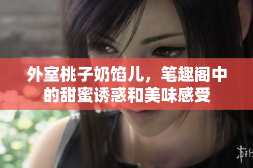 外室桃子奶馅儿，笔趣阁中的甜蜜诱惑和美味感受