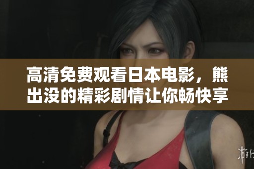 高清免费观看日本电影，熊出没的精彩剧情让你畅快享受
