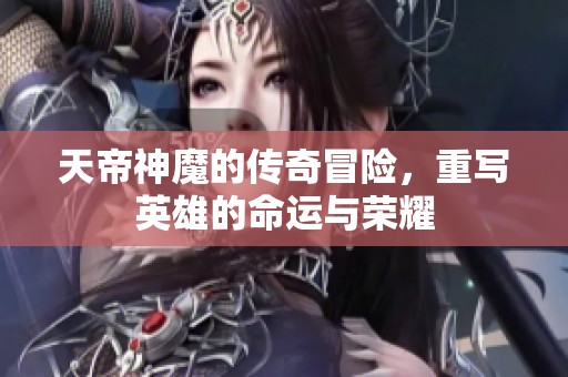 天帝神魔的传奇冒险，重写英雄的命运与荣耀