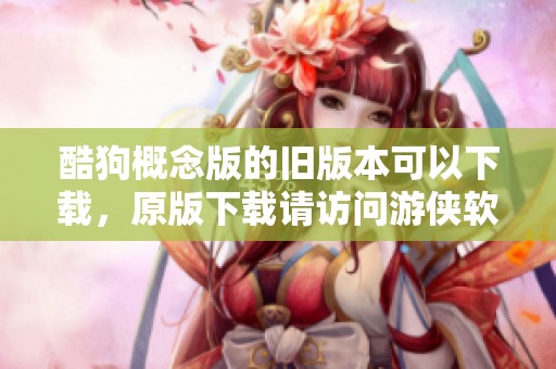 酷狗概念版的旧版本可以下载，原版下载请访问游侠软件获取。