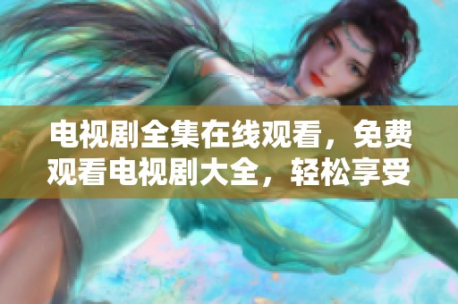 电视剧全集在线观看，免费观看电视剧大全，轻松享受精彩剧情