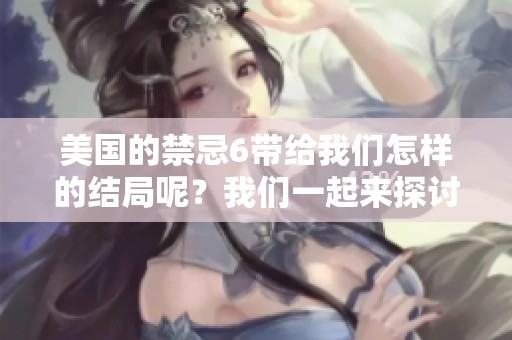 美国的禁忌6带给我们怎样的结局呢？我们一起来探讨这个问题吧！