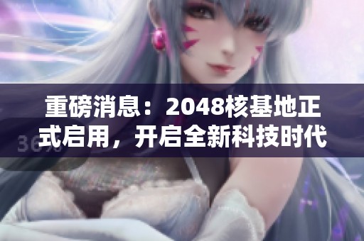 重磅消息：2048核基地正式启用，开启全新科技时代的新篇章