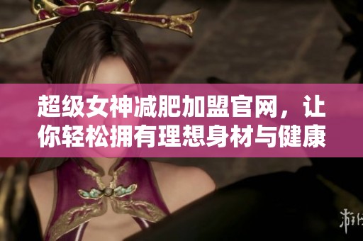 超级女神减肥加盟官网，让你轻松拥有理想身材与健康生活！