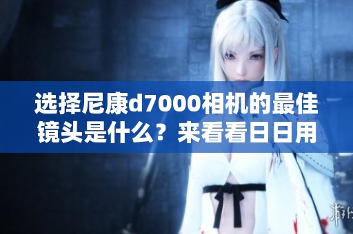 选择尼康d7000相机的最佳镜头是什么？来看看**用资讯的推荐吧！