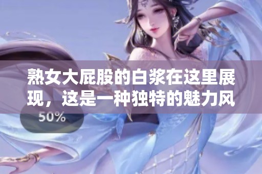 熟女大屁股的白浆在这里展现，这是一种独特的魅力风景线