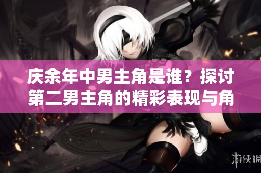 庆余年中男主角是谁？探讨第二男主角的精彩表现与角色解析