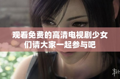 观看免费的高清电视剧少女们请大家一起参与吧