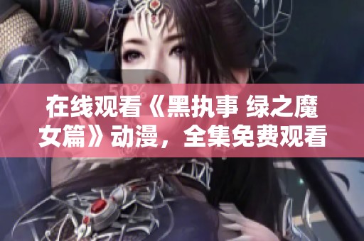 在线观看《黑执事 绿之魔女篇》动漫，全集免费观看，快来欣赏这部精彩作品！