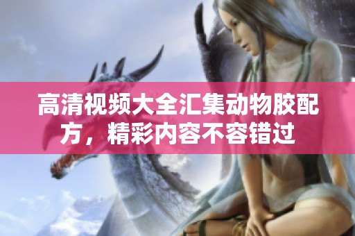 高清视频大全汇集动物胶配方，精彩内容不容错过