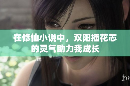 在修仙小说中，双阳插花芯的灵气助力我成长