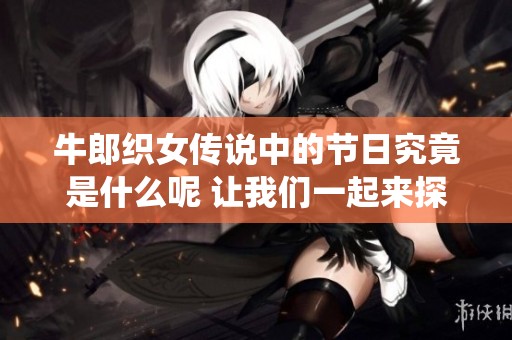 牛郎织女传说中的节日究竟是什么呢 让我们一起来探索这个传统佳节