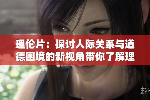 理伦片：探讨人际关系与道德困境的新视角带你了解理伦片的深度寓意