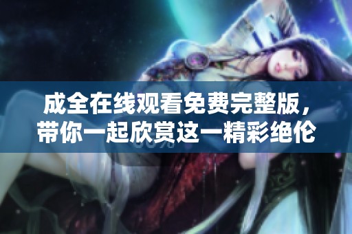 成全在线观看免费完整版，带你一起欣赏这一精彩绝伦的影片时光