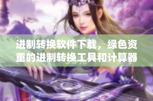 进制转换软件下载，绿色资重的进制转换工具和计算器apk提供实用功能
